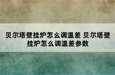 贝尔塔壁挂炉怎么调温差 贝尔塔壁挂炉怎么调温差参数